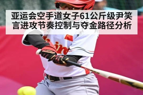 亚运会空手道女子61公斤级尹笑言进攻节奏控制与夺金路径分析 - kaiyun