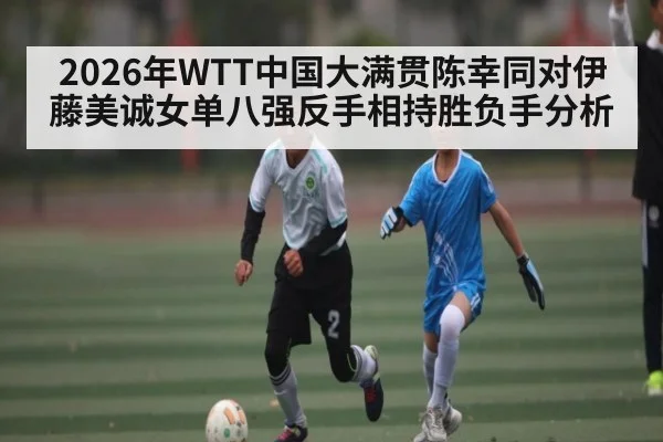 2026年WTT中国大满贯陈幸同对伊藤美诚女单八强反手相持胜负手分析 | kaiyun