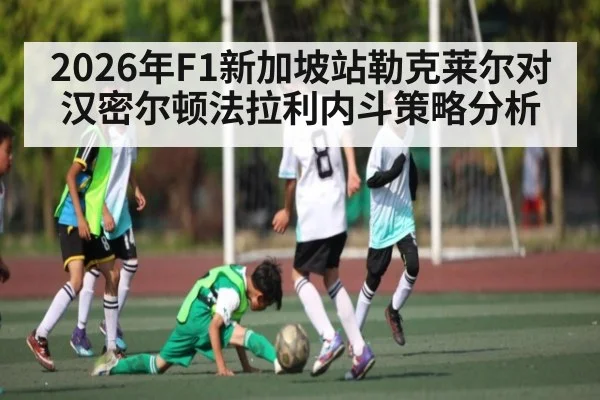 2026年F1新加坡站勒克莱尔对汉密尔顿法拉利内斗策略分析 - kaiyun